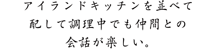 アイランドキッチンを並べて配して調理中でも仲間との会話が楽しい。