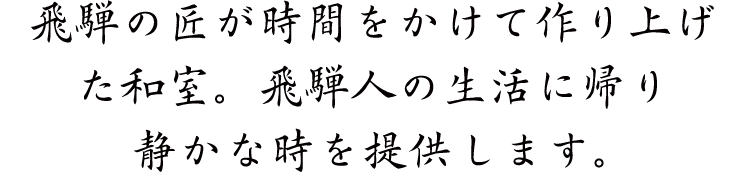 飛騨の匠が時間をかけて作り上げた和室。飛騨人の生活に帰り静かな時を提供します。